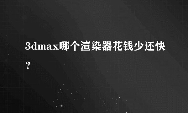 3dmax哪个渲染器花钱少还快？