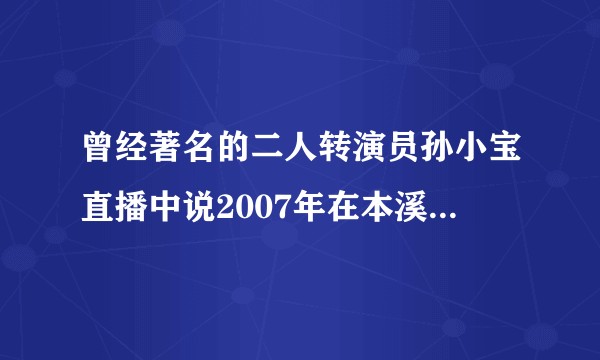 曾经著名的二人转演员孙小宝直播中说2007年在本溪遇到了能决定他生死的人，到底是谁？