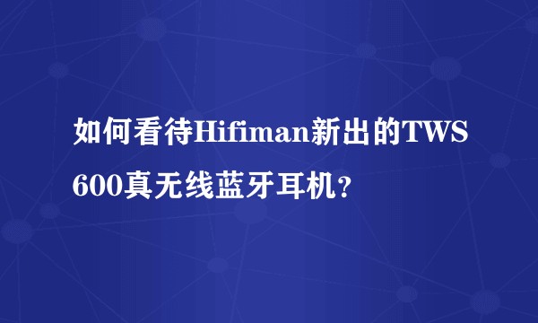 如何看待Hifiman新出的TWS600真无线蓝牙耳机？