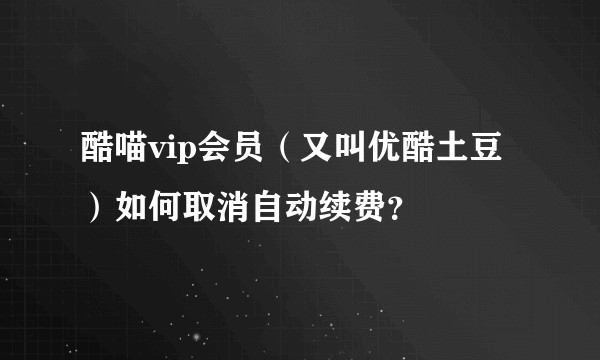 酷喵vip会员（又叫优酷土豆）如何取消自动续费？