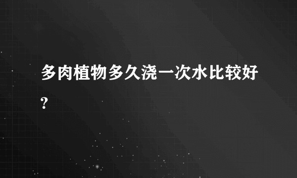 多肉植物多久浇一次水比较好？