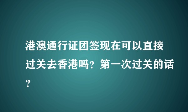 港澳通行证团签现在可以直接过关去香港吗？第一次过关的话？