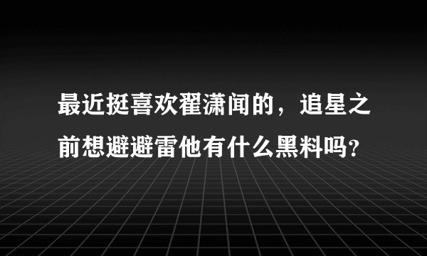最近挺喜欢翟潇闻的，追星之前想避避雷他有什么黑料吗？