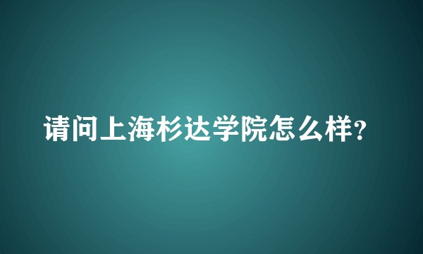 请问上海杉达学院怎么样？