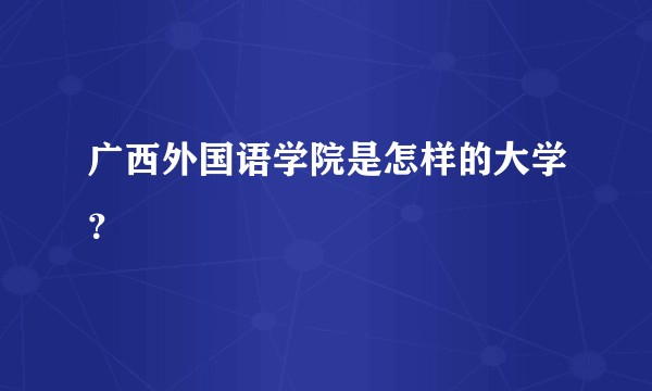 广西外国语学院是怎样的大学?