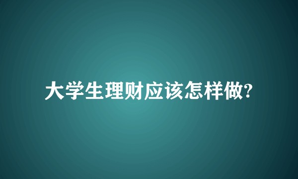 大学生理财应该怎样做?