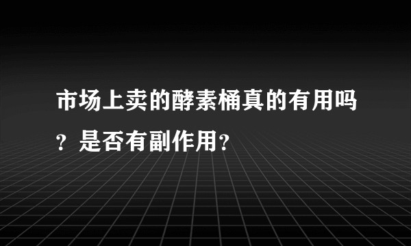 市场上卖的酵素桶真的有用吗？是否有副作用？