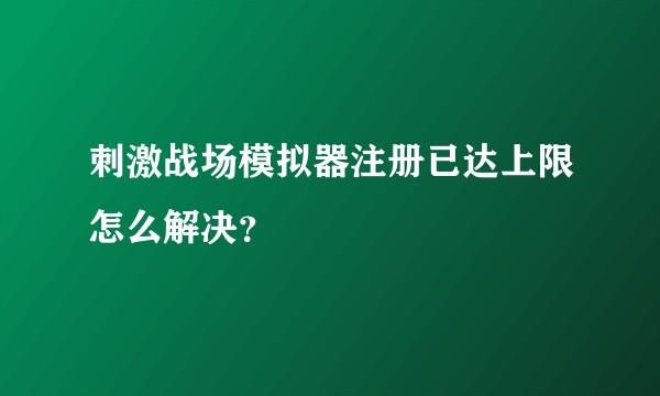 刺激战场模拟器注册已达上限怎么解决？