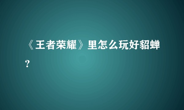 《王者荣耀》里怎么玩好貂蝉？