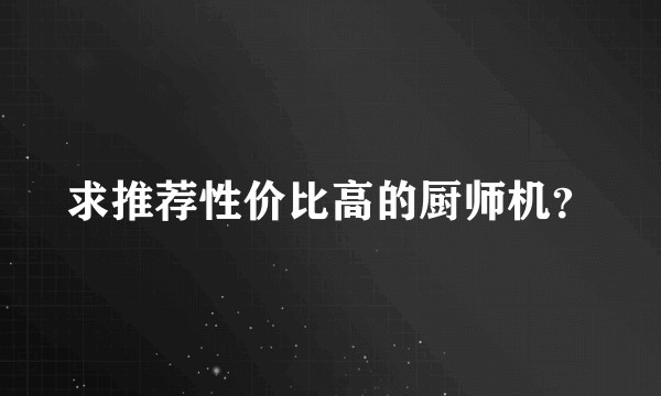 求推荐性价比高的厨师机？