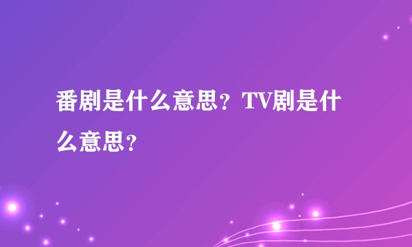 番剧是什么意思？TV剧是什么意思？