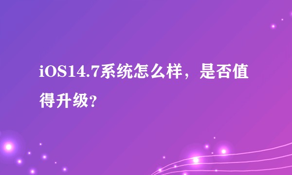 iOS14.7系统怎么样，是否值得升级？
