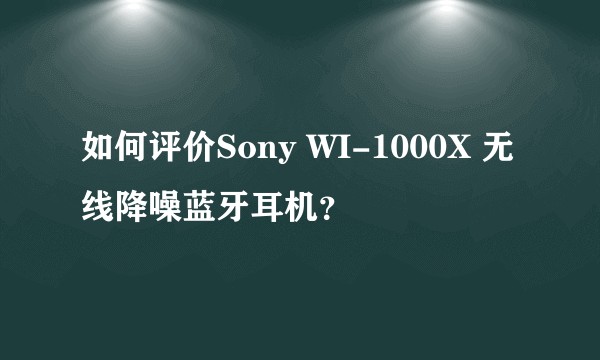 如何评价Sony WI-1000X 无线降噪蓝牙耳机？