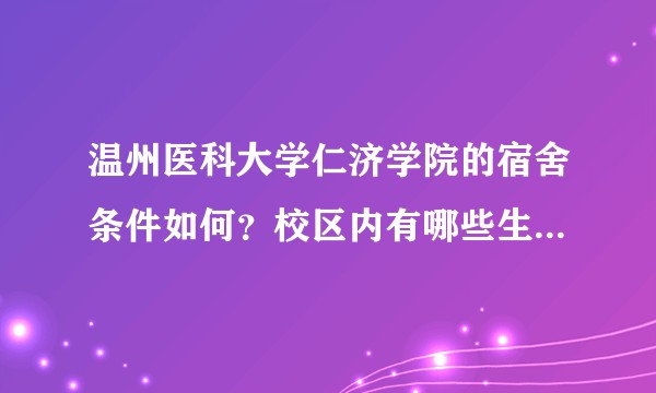 温州医科大学仁济学院的宿舍条件如何？校区内有哪些生活设施？