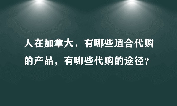 人在加拿大，有哪些适合代购的产品，有哪些代购的途径？