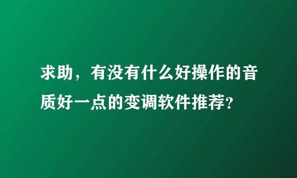 求助，有没有什么好操作的音质好一点的变调软件推荐？