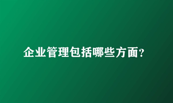企业管理包括哪些方面？