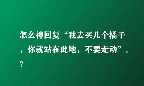 怎么神回复“我去买几个橘子，你就站在此地，不要走动”。？