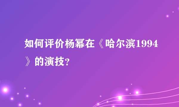 如何评价杨幂在《哈尔滨1994》的演技？