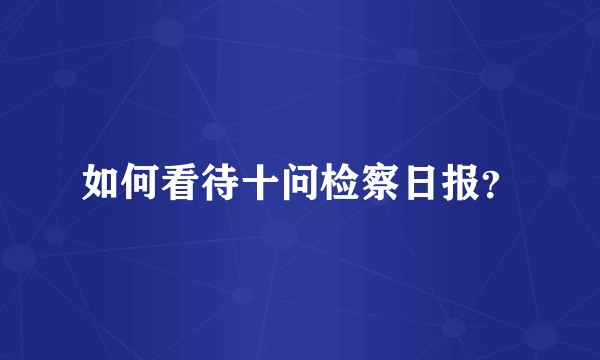 如何看待十问检察日报？