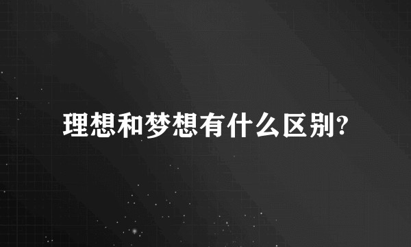 理想和梦想有什么区别?