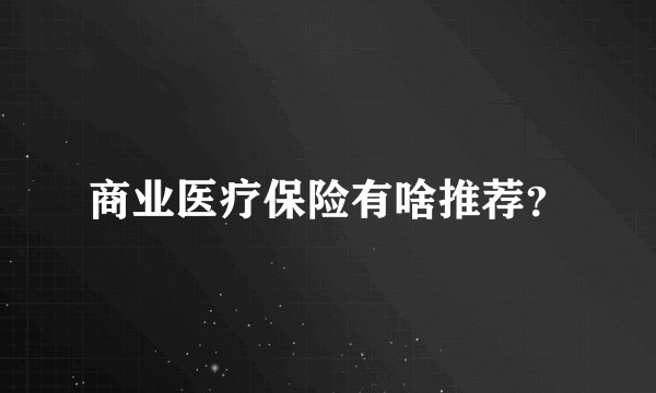 商业医疗保险有啥推荐？