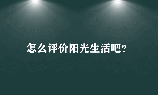 怎么评价阳光生活吧？