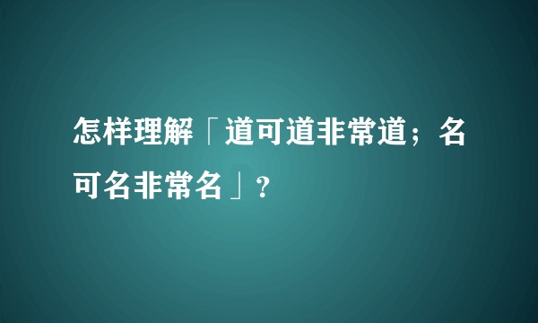 怎样理解「道可道非常道；名可名非常名」？