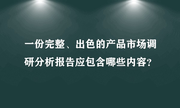 一份完整、出色的产品市场调研分析报告应包含哪些内容？