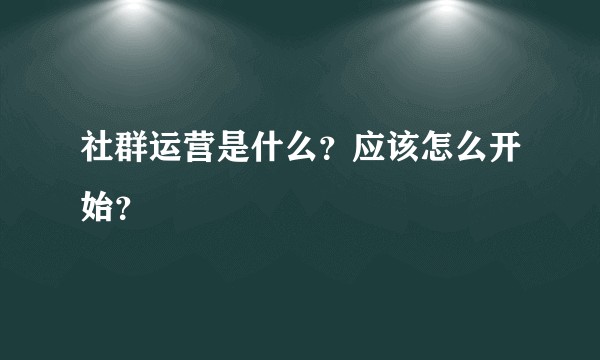 社群运营是什么？应该怎么开始？