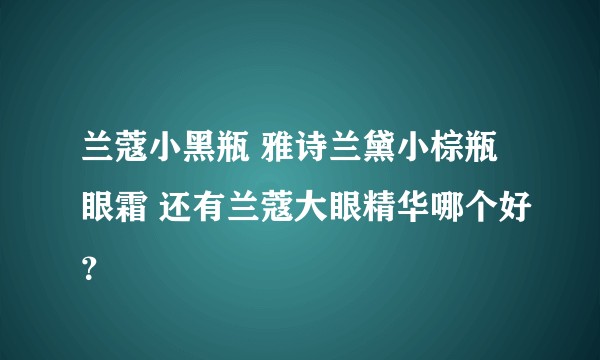 兰蔻小黑瓶 雅诗兰黛小棕瓶眼霜 还有兰蔻大眼精华哪个好？