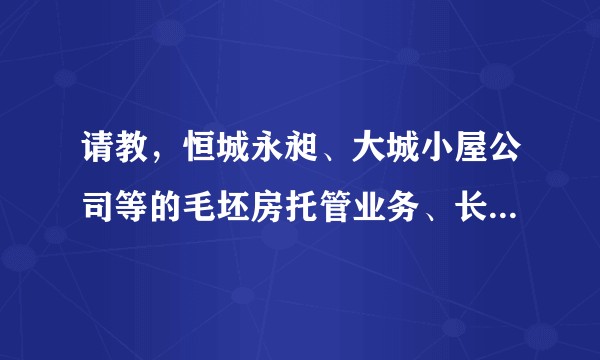 请教，恒城永昶、大城小屋公司等的毛坯房托管业务、长租业务靠谱吗？