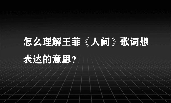 怎么理解王菲《人间》歌词想表达的意思？