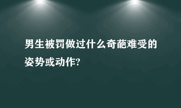 男生被罚做过什么奇葩难受的姿势或动作?