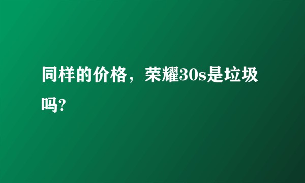 同样的价格，荣耀30s是垃圾吗?