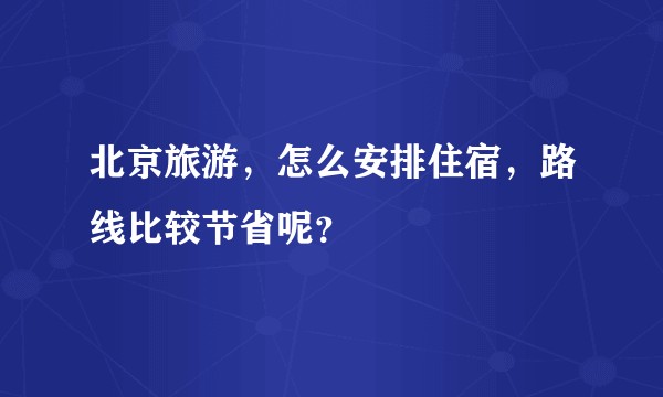 北京旅游，怎么安排住宿，路线比较节省呢？