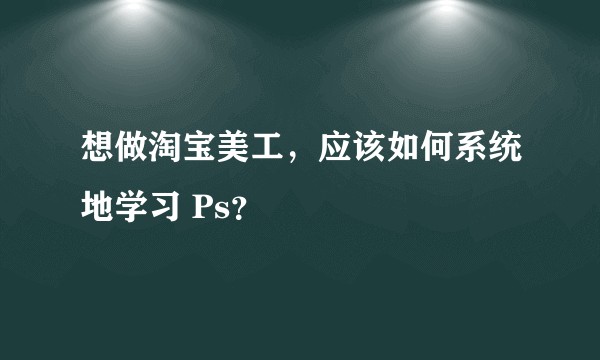 想做淘宝美工，应该如何系统地学习 Ps？