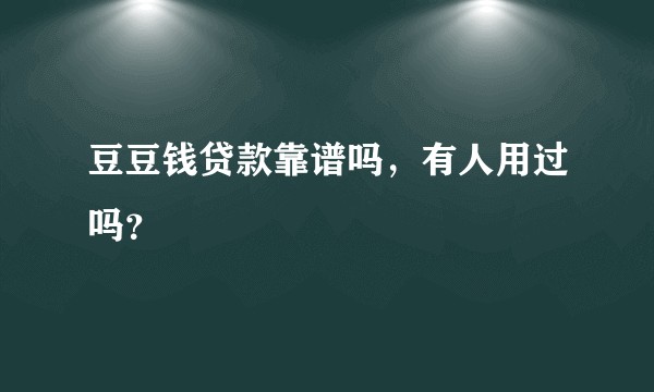 豆豆钱贷款靠谱吗，有人用过吗？