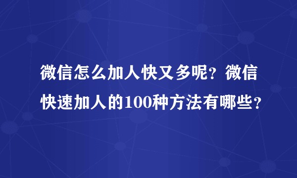微信怎么加人快又多呢？微信快速加人的100种方法有哪些？