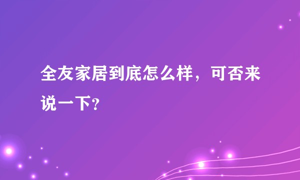 全友家居到底怎么样，可否来说一下？