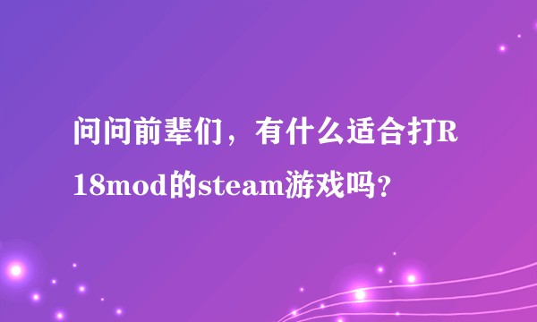 问问前辈们，有什么适合打R18mod的steam游戏吗？