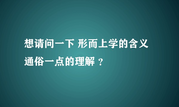 想请问一下 形而上学的含义 通俗一点的理解 ？