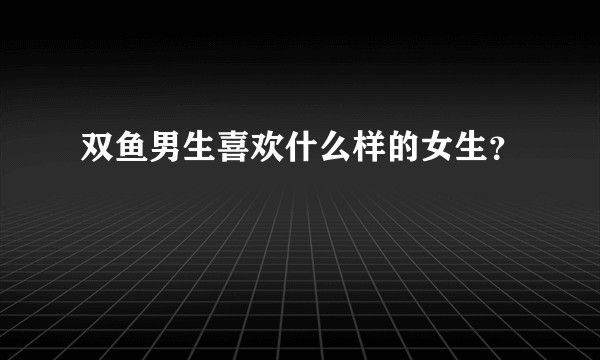 双鱼男生喜欢什么样的女生？
