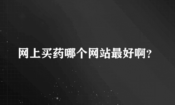 网上买药哪个网站最好啊？
