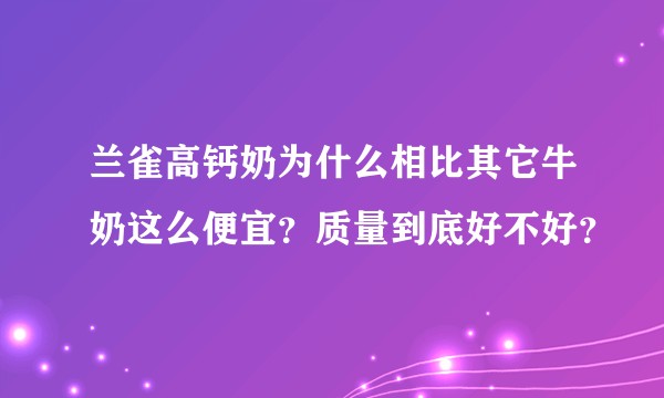 兰雀高钙奶为什么相比其它牛奶这么便宜？质量到底好不好？