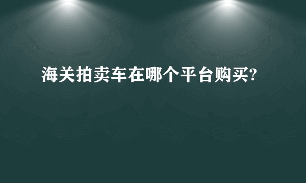 海关拍卖车在哪个平台购买?