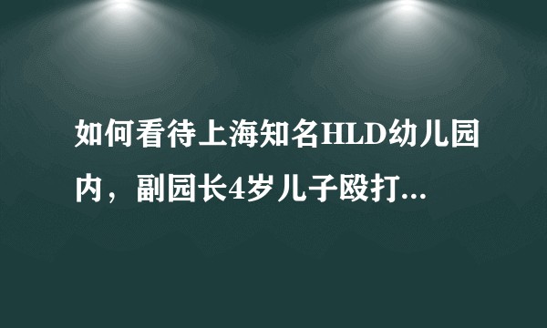 如何看待上海知名HLD幼儿园内，副园长4岁儿子殴打3岁幼女致浅表擦伤，幼儿园反开除受害者?