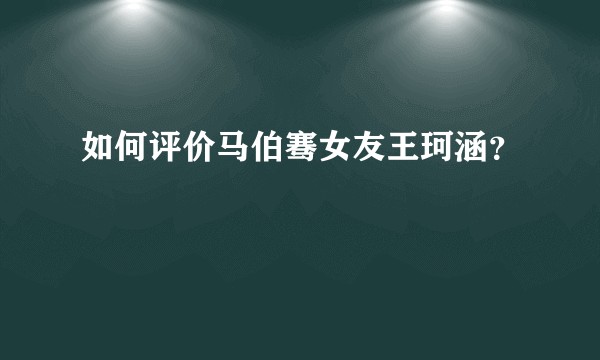 如何评价马伯骞女友王珂涵？