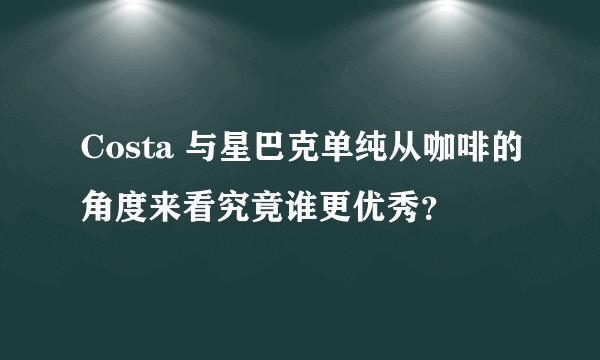 Costa 与星巴克单纯从咖啡的角度来看究竟谁更优秀？