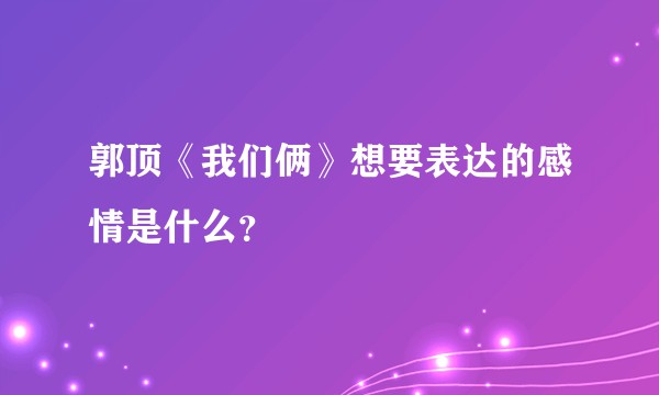 郭顶《我们俩》想要表达的感情是什么?